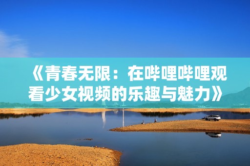 《青春无限：在哔哩哔哩观看少女视频的乐趣与魅力》