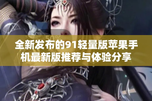 全新发布的91轻量版苹果手机最新版推荐与体验分享