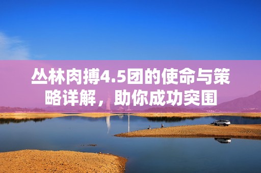 丛林肉搏4.5团的使命与策略详解，助你成功突围