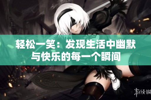 轻松一笑：发现生活中幽默与快乐的每一个瞬间