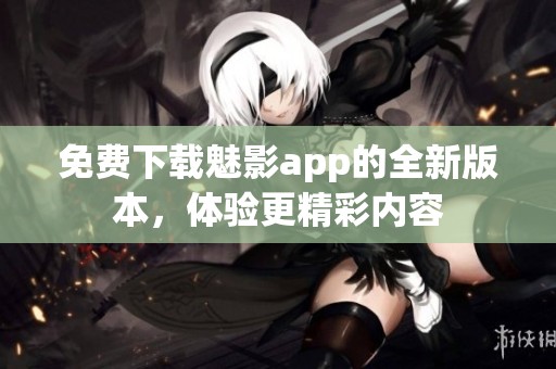 免费下载魅影app的全新版本，体验更精彩内容