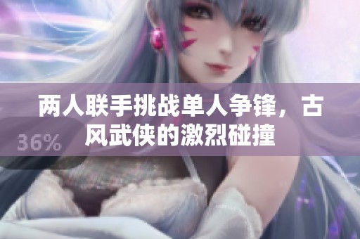 两人联手挑战单人争锋，古风武侠的激烈碰撞