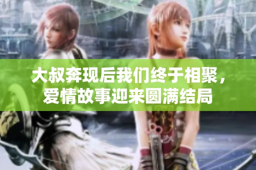 大叔奔现后我们终于相聚，爱情故事迎来圆满结局