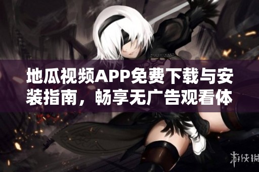 地瓜视频APP免费下载与安装指南，畅享无广告观看体验