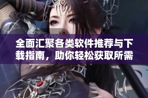 全面汇聚各类软件推荐与下载指南，助你轻松获取所需工具