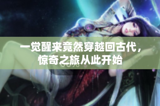 一觉醒来竟然穿越回古代，惊奇之旅从此开始