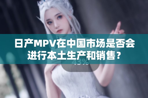 日产MPV在中国市场是否会进行本土生产和销售？
