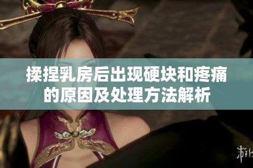 揉捏乳房后出现硬块和疼痛的原因及处理方法解析