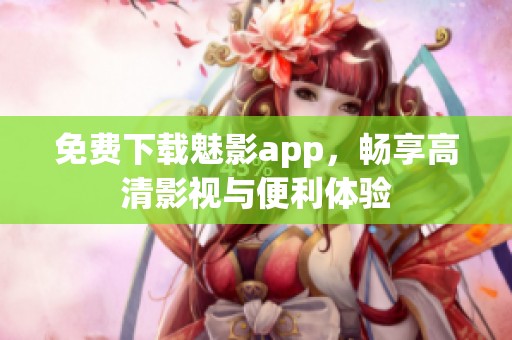 免费下载魅影app，畅享高清影视与便利体验