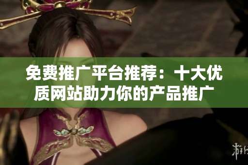 免费推广平台推荐：十大优质网站助力你的产品推广