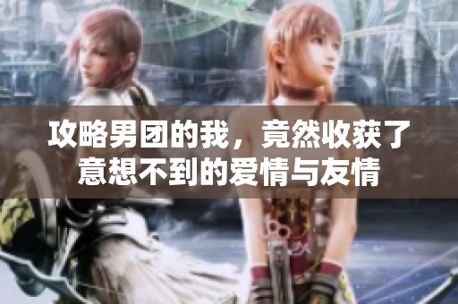 攻略男团的我，竟然收获了意想不到的爱情与友情