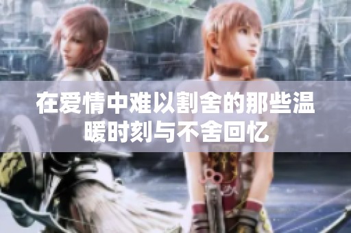 在爱情中难以割舍的那些温暖时刻与不舍回忆