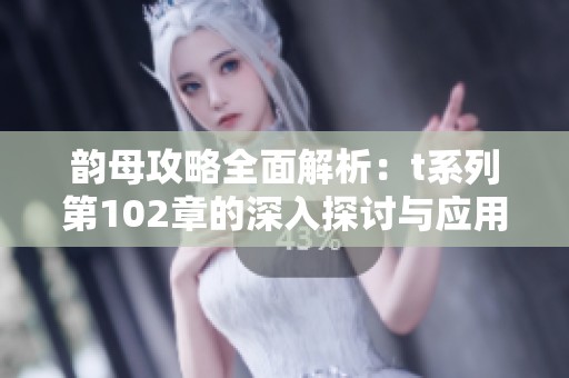 韵母攻略全面解析：t系列第102章的深入探讨与应用技巧