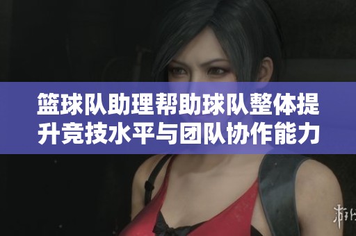 篮球队助理帮助球队整体提升竞技水平与团队协作能力