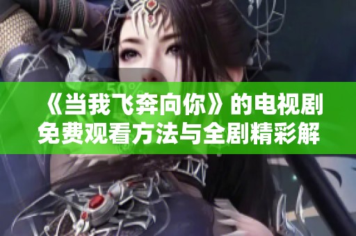 《当我飞奔向你》的电视剧免费观看方法与全剧精彩解析