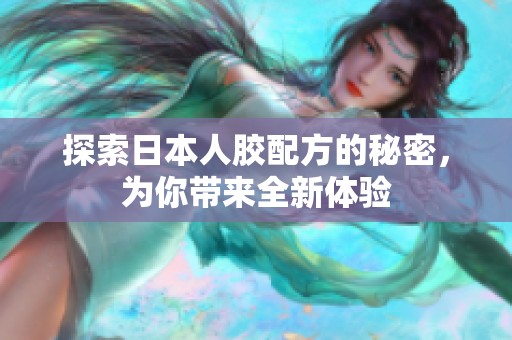 探索日本人胶配方的秘密，为你带来全新体验
