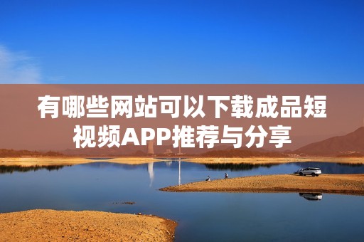 有哪些网站可以下载成品短视频APP推荐与分享