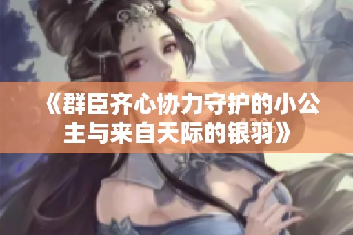 《群臣齐心协力守护的小公主与来自天际的银羽》