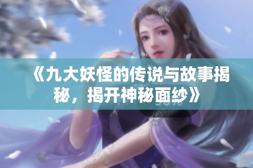 《九大妖怪的传说与故事揭秘，揭开神秘面纱》