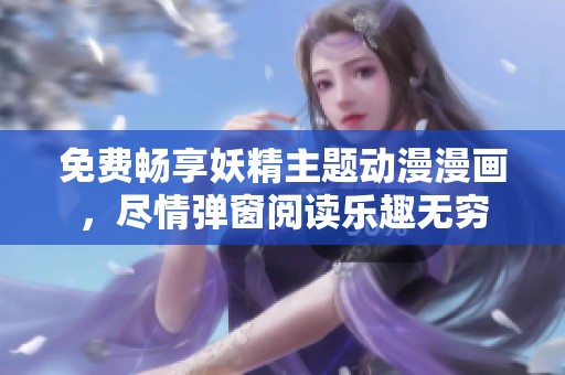 免费畅享妖精主题动漫漫画，尽情弹窗阅读乐趣无穷