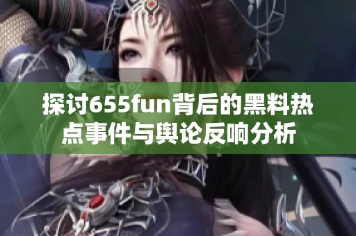 探讨655fun背后的黑料热点事件与舆论反响分析