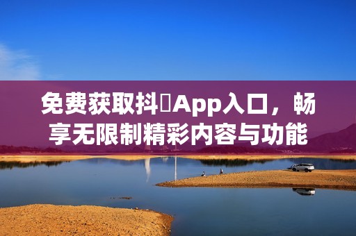 免费获取抖抈App入口，畅享无限制精彩内容与功能