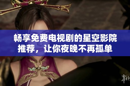 畅享免费电视剧的星空影院推荐，让你夜晚不再孤单