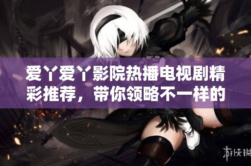 爱丫爱丫影院热播电视剧精彩推荐，带你领略不一样的视听盛宴
