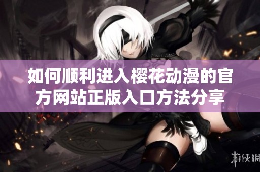 如何顺利进入樱花动漫的官方网站正版入口方法分享