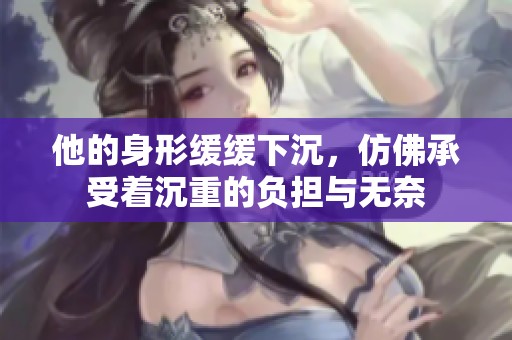 他的身形缓缓下沉，仿佛承受着沉重的负担与无奈