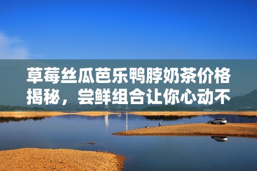 草莓丝瓜芭乐鸭脖奶茶价格揭秘，尝鲜组合让你心动不已