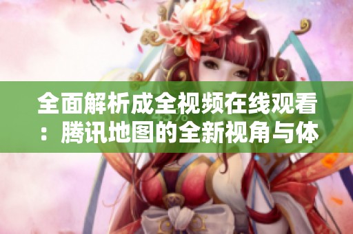 全面解析成全视频在线观看：腾讯地图的全新视角与体验