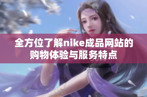 全方位了解nike成品网站的购物体验与服务特点