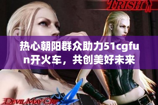 热心朝阳群众助力51cgfun开火车，共创美好未来