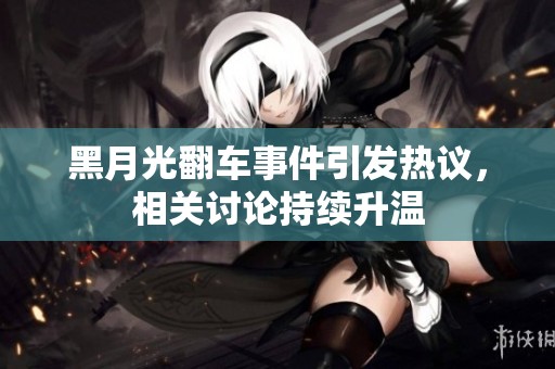 黑月光翻车事件引发热议，相关讨论持续升温