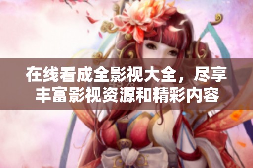 在线看成全影视大全，尽享丰富影视资源和精彩内容