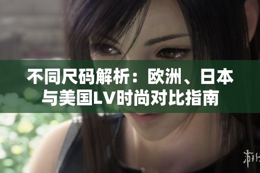 不同尺码解析：欧洲、日本与美国LV时尚对比指南