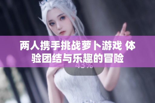 两人携手挑战萝卜游戏 体验团结与乐趣的冒险
