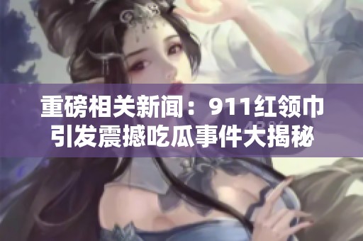 重磅相关新闻：911红领巾引发震撼吃瓜事件大揭秘