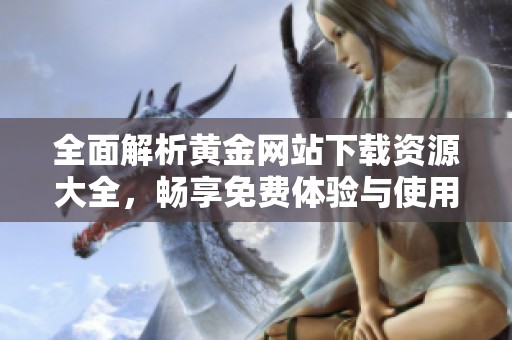 全面解析黄金网站下载资源大全，畅享免费体验与使用指导