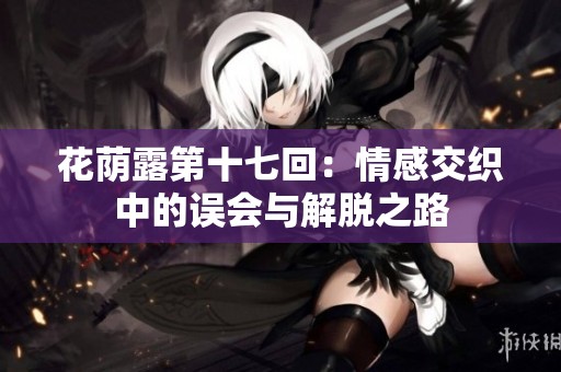 花荫露第十七回：情感交织中的误会与解脱之路