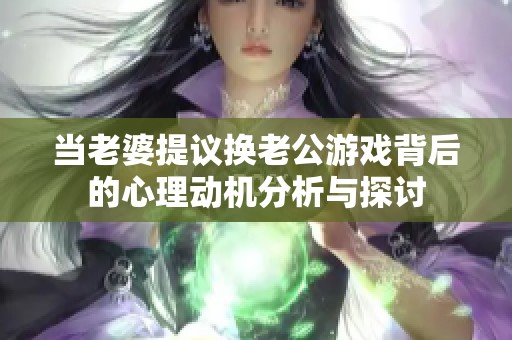 当老婆提议换老公游戏背后的心理动机分析与探讨