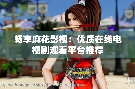 畅享麻花影视：优质在线电视剧观看平台推荐