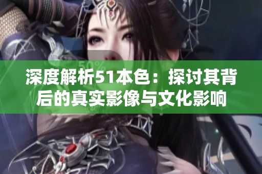 深度解析51本色：探讨其背后的真实影像与文化影响