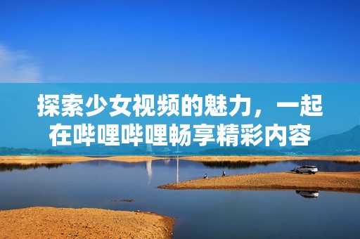 探索少女视频的魅力，一起在哔哩哔哩畅享精彩内容