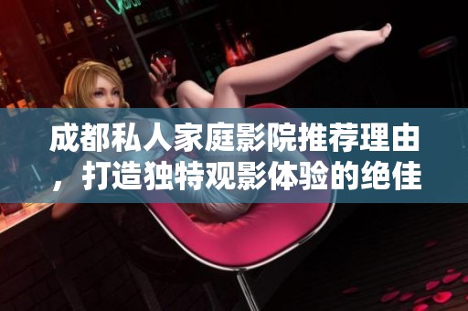 成都私人家庭影院推荐理由，打造独特观影体验的绝佳选择
