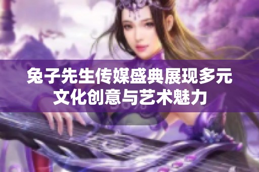 兔子先生传媒盛典展现多元文化创意与艺术魅力