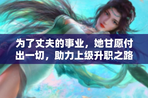 为了丈夫的事业，她甘愿付出一切，助力上级升职之路