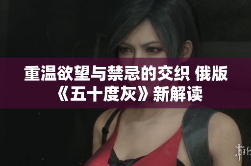 重温欲望与禁忌的交织 俄版《五十度灰》新解读