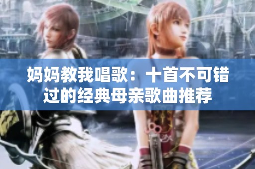 妈妈教我唱歌：十首不可错过的经典母亲歌曲推荐